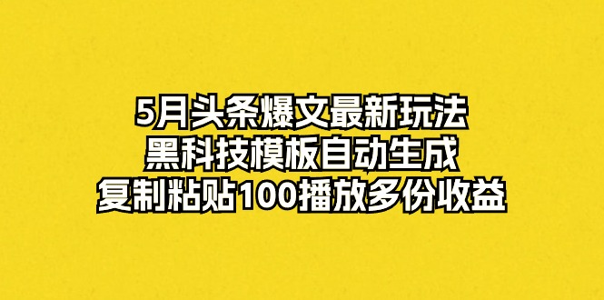 （10379期）5月头条爆文最新玩法，黑科技模板自动生成，复制粘贴100播放多份收益-搞钱情报局