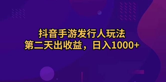 (10411期)抖音手游发行人玩法,第二天出收益,日入1000+-搞钱情报局