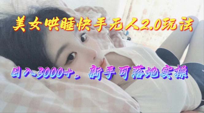 （10437期）美女哄睡快手无人2.0赛道，日收3000+，新手可落地实操-搞钱情报局