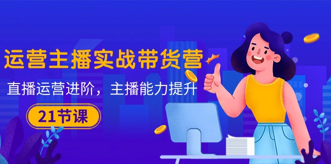 (10511期)运营主播·实战带货营:直播运营 进阶,主播 能力提升(21节课)-搞钱情报局