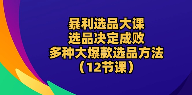 (10521期)暴利 选品大课:选品决定成败,教你多种大爆款选品方法(12节课)-搞钱情报局
