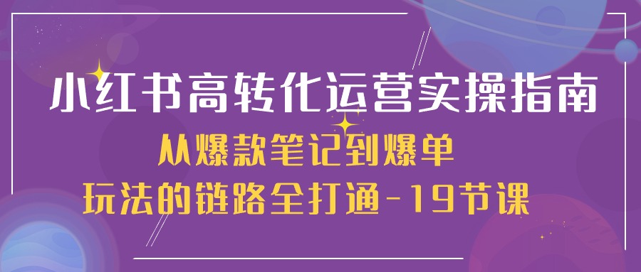 (10530期)小红书-高转化运营 实操指南,从爆款笔记到爆单玩法的链路全打通-19节课-搞钱情报局