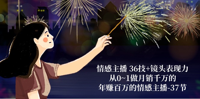 （10538期）情感主播 36技+镜头表现力：从0~1做月销千万的，年赚百万的情感主播-37节-搞钱情报局