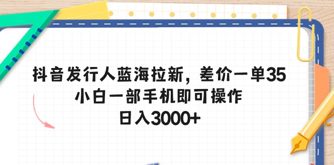 （10557期）抖音发行人蓝海拉新，差价一单35，小白一部手机即可操作，日入3000+-搞钱情报局