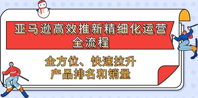 （10554期）亚马逊-高效推新精细化 运营全流程，全方位、快速 拉升产品排名和销量-搞钱情报局