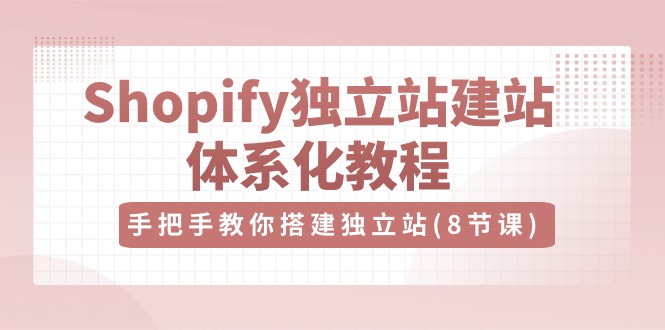 （10584期）Shopify独立站-建站体系化教程，手把手教你搭建独立站（8节视频课）-搞钱情报局