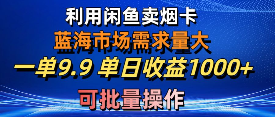 （10579期）利用咸鱼卖烟卡，蓝海市场需求量大，一单9.9单日收益1000+，可批量操作-搞钱情报局