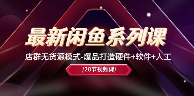 （10688期）最新闲鱼系列课，店群无货源模式-爆品打造硬件+软件+人工（20节课）-搞钱情报局