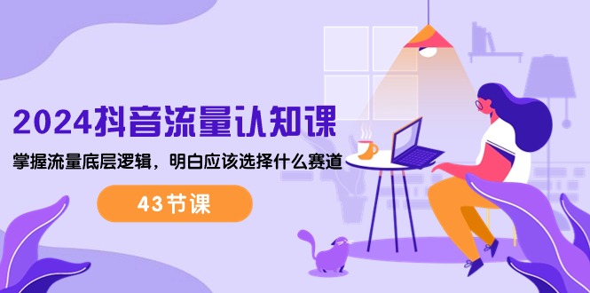 （10713期）2024抖音流量·认知课：掌握流量底层逻辑，明白应该选择什么赛道 (43节课)-搞钱情报局