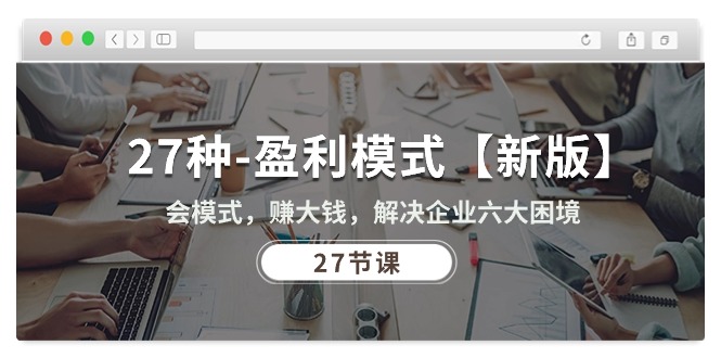 （10726期）27种-盈利模式【新版】会模式，赚大钱，解决企业六大困境 (27节课)-搞钱情报局