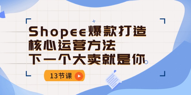 (10777期)Shopee-爆款打造核心运营方法,下一个大卖就是你(13节课)-搞钱情报局