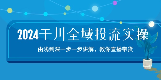 (10848期)2024千川-全域投流精品实操:由谈到深一步一步讲解,教你直播带货-15节-搞钱情报局