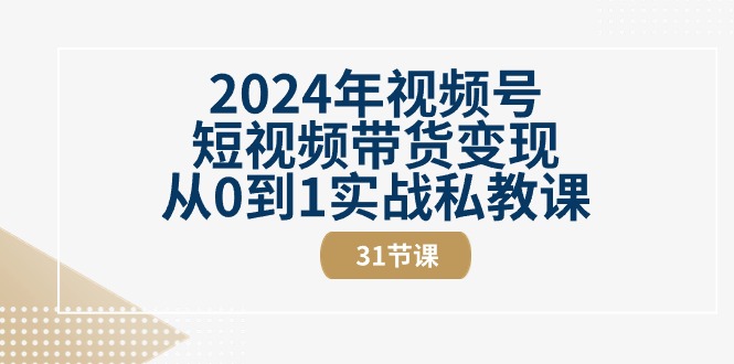 （10931期）2024年视频号短视频带货变现从0到1实战私教课（31节视频课）-搞钱情报局