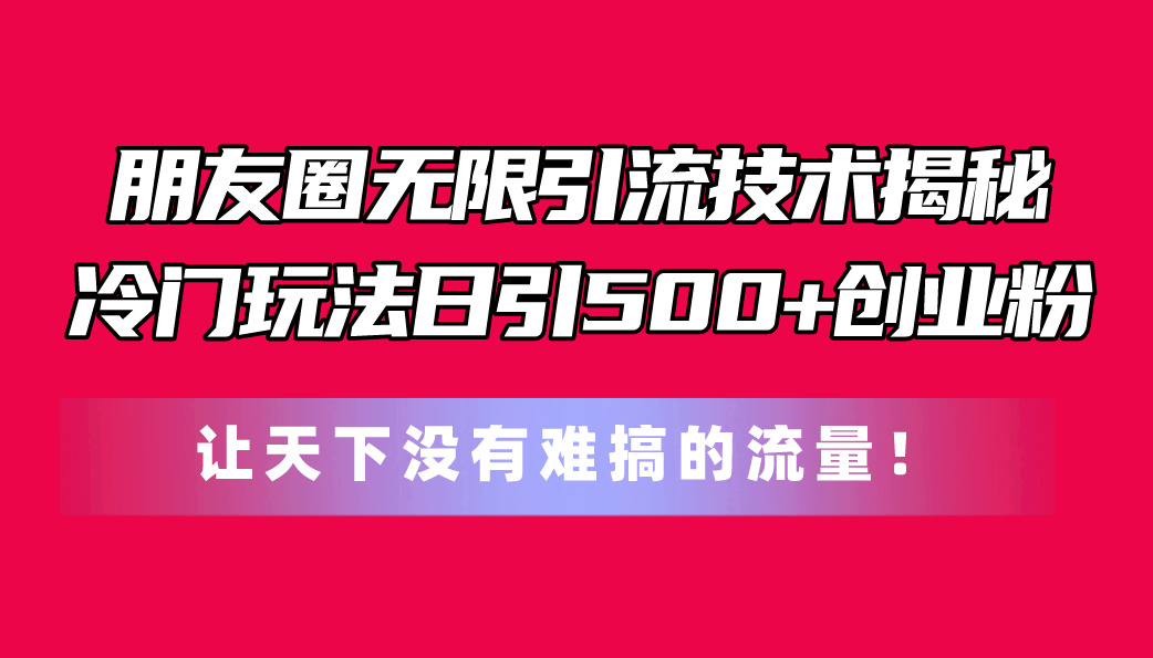 (11031期)朋友圈无限引流技术揭秘,一个冷门玩法日引500+创业粉,让天下没有难搞…-搞钱情报局