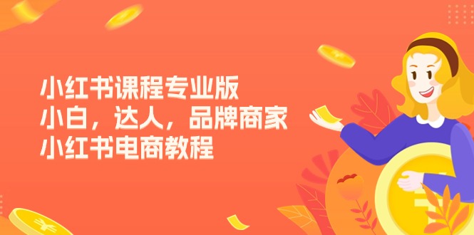 （11022期）小红书课程专业版，小白，达人，品牌商家，小红书电商教程（15节）-搞钱情报局