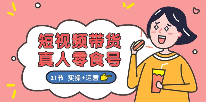 (11056期)短视频带货&真人零食号:更全面的零食带货教程:21节 实操+运营-搞钱情报局