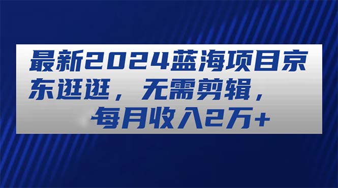 (11041期)最新2024蓝海项目京东逛逛,无需剪辑,每月收入2万+-搞钱情报局