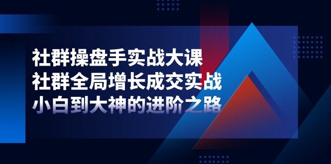 （11058期）社群-操盘手实战大课：社群 全局增长成交实战，小白到大神的进阶之路-搞钱情报局