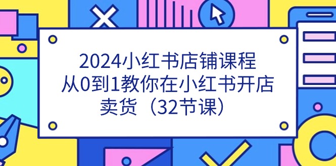 (11114期)2024小红书店铺课程,从0到1教你在小红书开店卖货(32节课)-搞钱情报局