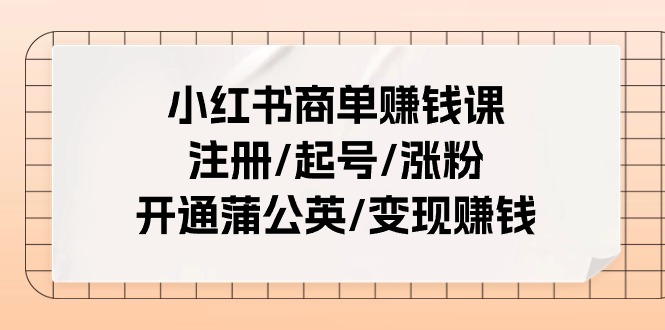 （11130期）小红书商单赚钱课：注册/起号/涨粉/开通蒲公英/变现赚钱（25节课）-搞钱情报局