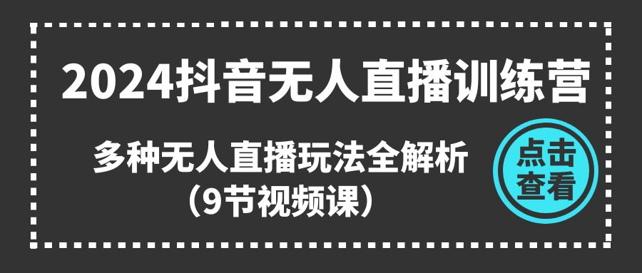 (11136期)2024抖音无人直播训练营,多种无人直播玩法全解析(9节视频课)-搞钱情报局