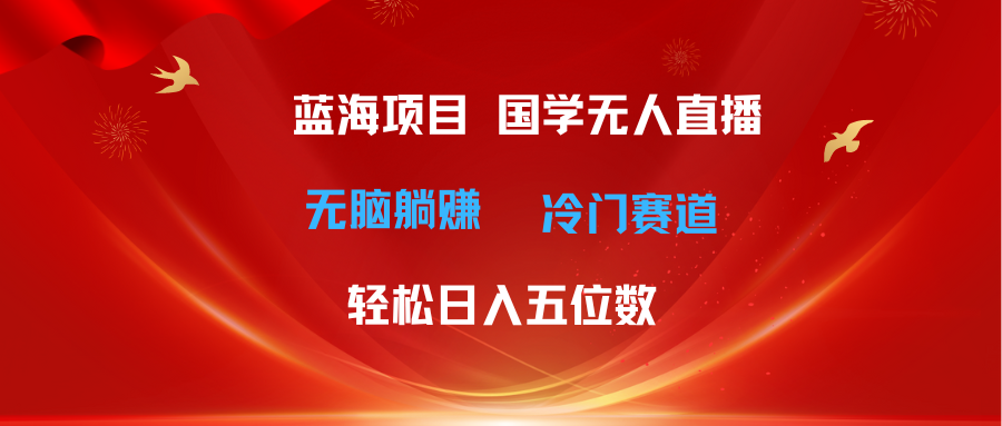 （11232期）超级蓝海项目 国学无人直播日入五位数 无脑躺赚冷门赛道 最新玩法-搞钱情报局