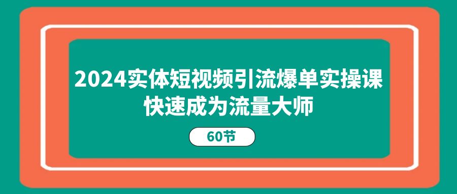 （11223期）2024实体短视频引流爆单实操课，快速成为流量大师（60节）-搞钱情报局