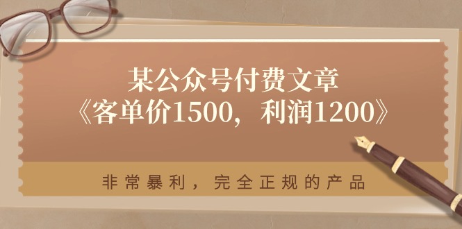 （11215期）某公众号付费文章《客单价1500，利润1200》非常暴利，完全正规的产品-搞钱情报局