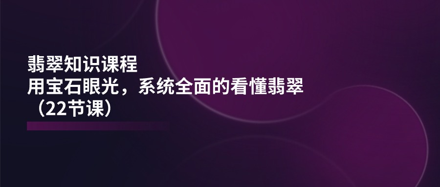 （11239期）翡翠知识课程，用宝石眼光，系统全面的看懂翡翠（22节课）-搞钱情报局