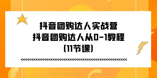 (11255期)抖音团购达人实战营,抖音团购达人从0-1教程(11节课)-搞钱情报局