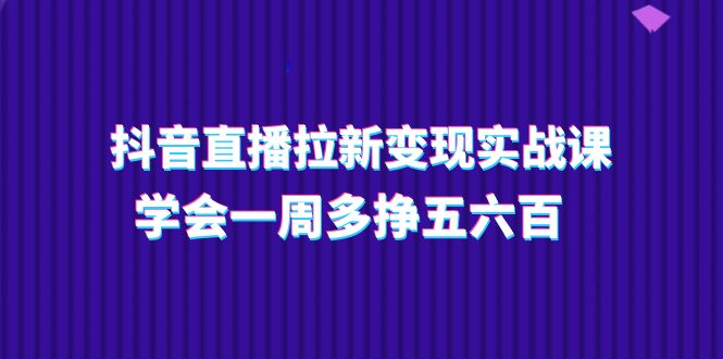 (11254期)抖音直播拉新变现实操课,学会一周多挣五六百(15节课)-搞钱情报局