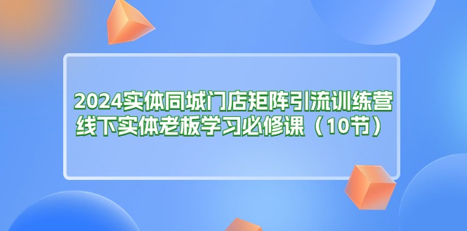 (11258期)2024实体同城门店矩阵引流训练营,线下实体老板学习必修课(10节)-搞钱情报局