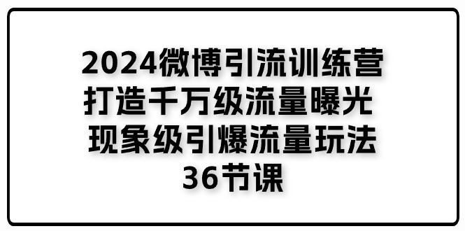 (11333期)2024微博引流训练营「打造千万级流量曝光 现象级引爆流量玩法」36节课-搞钱情报局