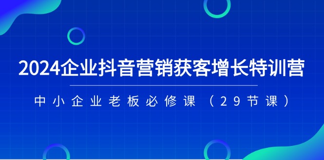 (11349期)2024企业抖音-营销获客增长特训营,中小企业老板必修课(29节课)-搞钱情报局