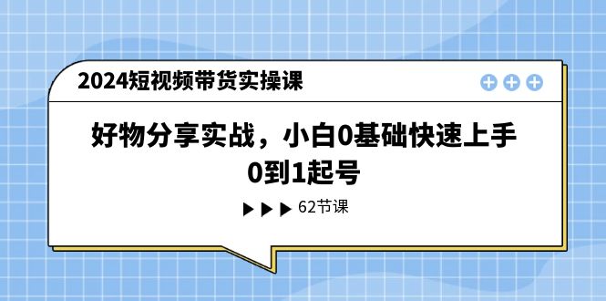 （11372期）2024短视频带货实操课，好物分享实战，小白0基础快速上手，0到1起号-搞钱情报局