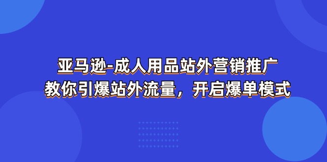 (11398期)亚马逊-成人用品 站外营销推广 教你引爆站外流量,开启爆单模式-搞钱情报局