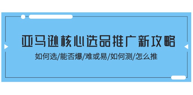 (11434期)亚马逊核心选品推广新攻略!如何选/能否爆/难或易/如何测/怎么推-搞钱情报局