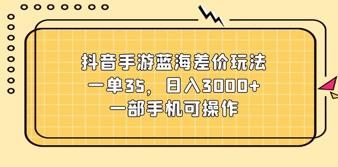 （11467期）抖音手游蓝海差价玩法，一单35，日入3000+，一部手机可操作-搞钱情报局