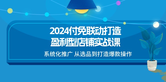 (11458期)2024付免联动-打造盈利型店铺实战课,系统化推广 从选品到打造爆款操作-搞钱情报局