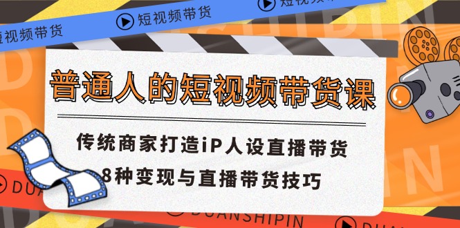 （11498期）普通人的短视频带货课 传统商家打造iP人设直播带货 8种变现与直播带货技巧-搞钱情报局