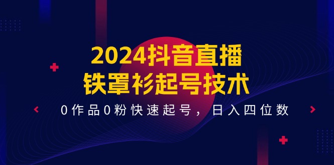（11496期）2024抖音直播-铁罩衫起号技术，0作品0粉快速起号，日入四位数（14节课）-搞钱情报局