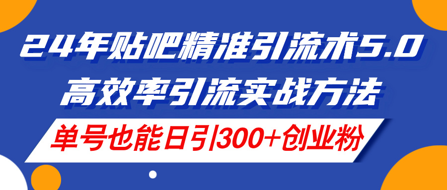 (11520期)24年贴吧精准引流术5.0,高效率引流实战方法,单号也能日引300+创业粉-搞钱情报局