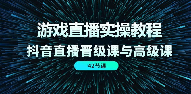 (11568期)游戏直播实操教程,抖音直播晋级课与高级课(42节)-搞钱情报局