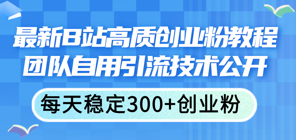 （11661期）最新B站高质创业粉教程，团队自用引流技术公开，每天稳定300+创业粉-搞钱情报局