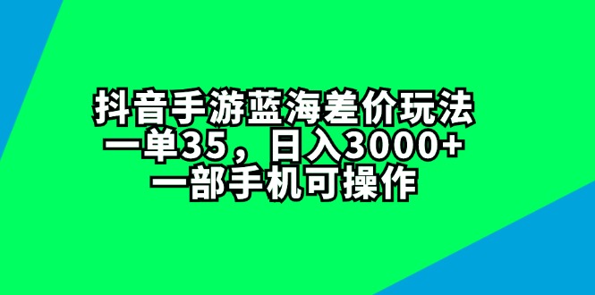 (11714期)抖音手游蓝海差价玩法,一单35,日入3000+,一部手机可操作-搞钱情报局