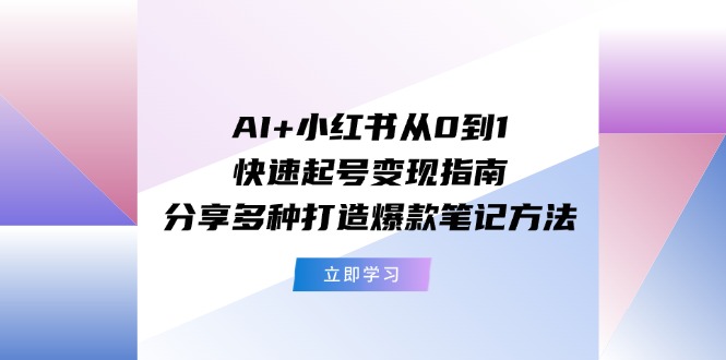 （11717期）AI+小红书从0到1快速起号变现指南：分享多种打造爆款笔记方法-搞钱情报局