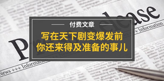 (11702期)某付费文章《写在天下剧变爆发前,你还来得及准备的事儿》-搞钱情报局