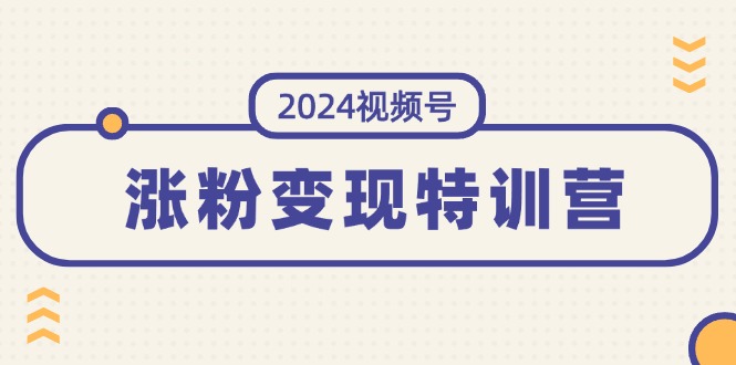 （11779期）2024视频号-涨粉变现特训营：一站式打造稳定视频号涨粉变现模式（10节）-搞钱情报局