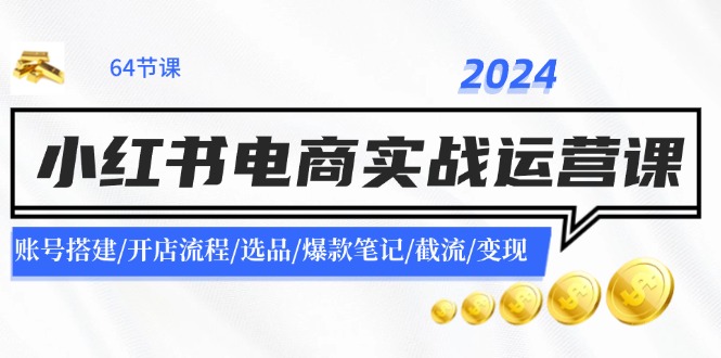 (11827期)2024小红书电商实战运营课:账号搭建/开店流程/选品/爆款笔记/截流/变现-搞钱情报局