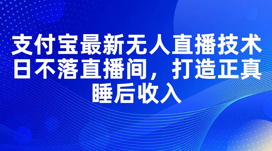 （11865期）支付宝最新无人直播技术，日不落直播间，打造正真睡后收入-搞钱情报局
